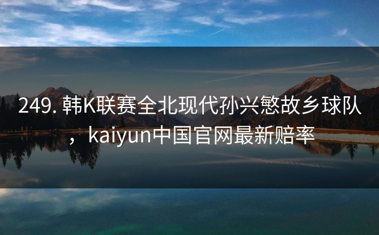 249. 韩K联赛全北现代孙兴慜故乡球队，kaiyun中国官网最新赔率