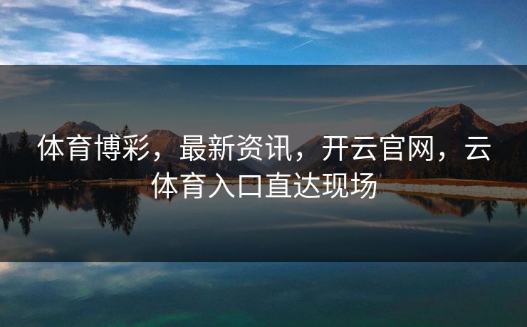体育博彩，最新资讯，开云官网，云体育入口直达现场