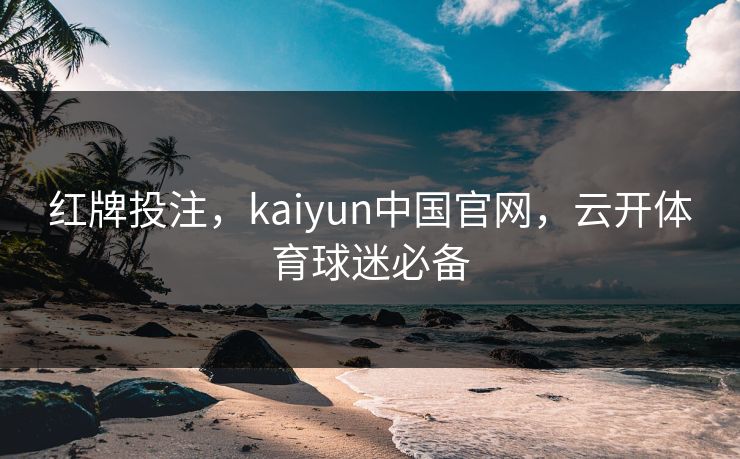 红牌投注，kaiyun中国官网，云开体育球迷必备