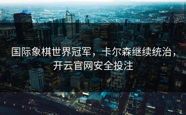 国际象棋世界冠军,卡尔森继续统治,开云官网安全投注 国际象棋世界冠军,卡尔森继续统治,开云官网安全投注