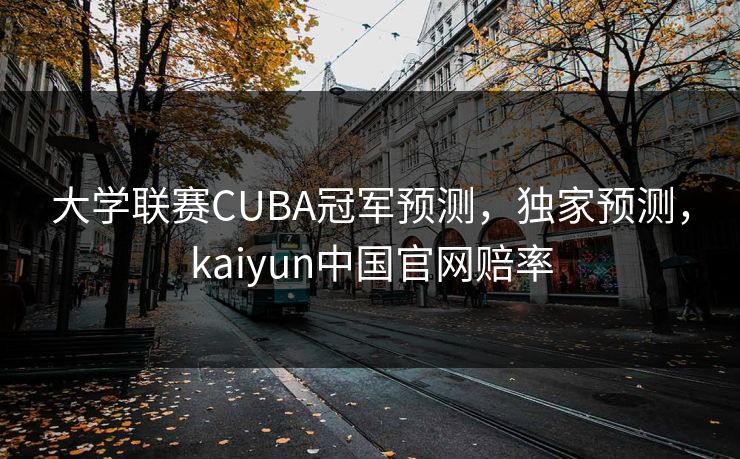 大学联赛CUBA冠军预测,独家预测,kaiyun中国官网赔率 大学联赛CUBA冠军预测,独家预测,kaiyun中国官网赔率