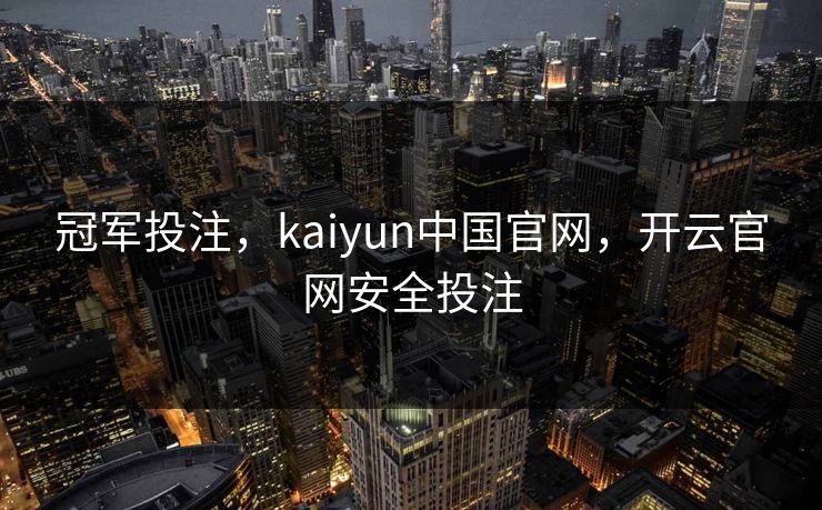 冠军投注，kaiyun中国官网，开云官网安全投注