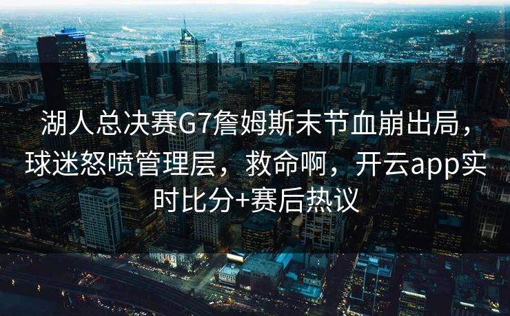 湖人总决赛G7詹姆斯末节血崩出局，球迷怒喷管理层，救命啊，开云app实时比分+赛后热议