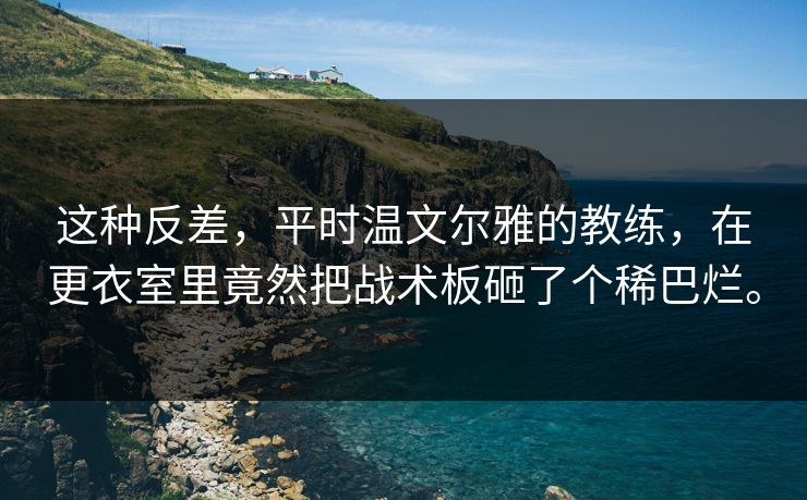 这种反差，平时温文尔雅的教练，在更衣室里竟然把战术板砸了个稀巴烂。