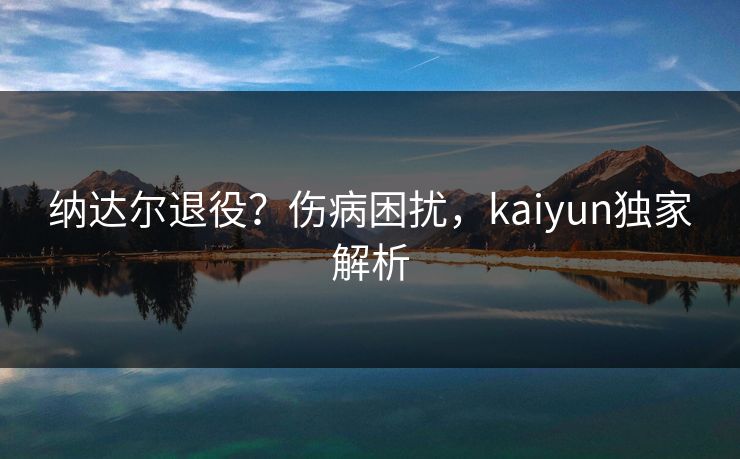 纳达尔退役？伤病困扰，kaiyun独家解析