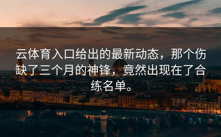 云体育入口给出的最新动态，那个伤缺了三个月的神锋，竟然出现在了合练名单。