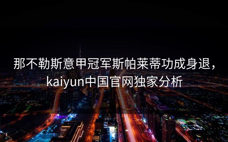 那不勒斯意甲冠军斯帕莱蒂功成身退，kaiyun中国官网独家分析