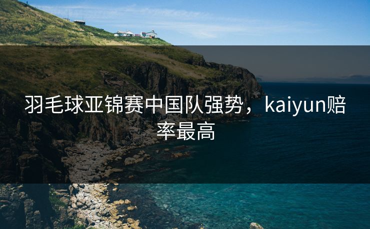 羽毛球亚锦赛中国队强势,kaiyun赔率最高 羽毛球亚锦赛中国队强势,kaiyun赔率最高