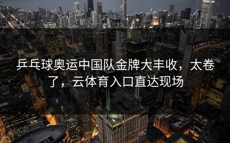 乒乓球奥运中国队金牌大丰收，太卷了，云体育入口直达现场