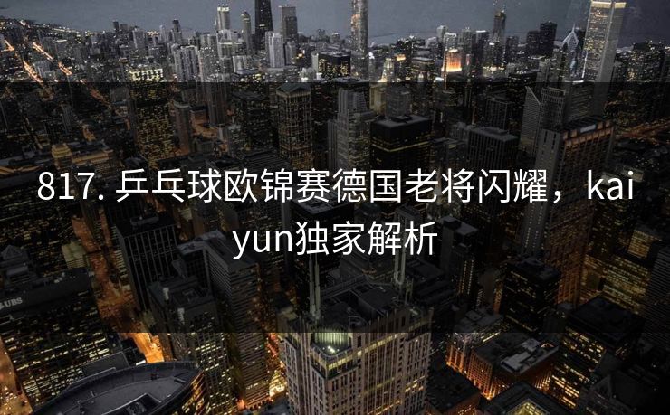 817. 乒乓球欧锦赛德国老将闪耀,kaiyun独家解析 817. 乒乓球欧锦赛德国老将闪耀,kaiyun独家解析