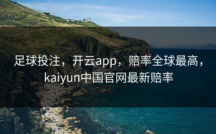 足球投注,开云app,赔率全球最高,kaiyun中国官网最新赔率 足球投注,开云app,赔率全球最高,kaiyun中国官网最新赔率