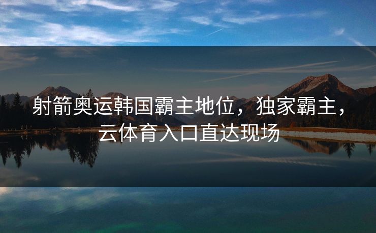 射箭奥运韩国霸主地位,独家霸主,云体育入口直达现场 射箭奥运韩国霸主地位,独家霸主,云体育入口直达现场