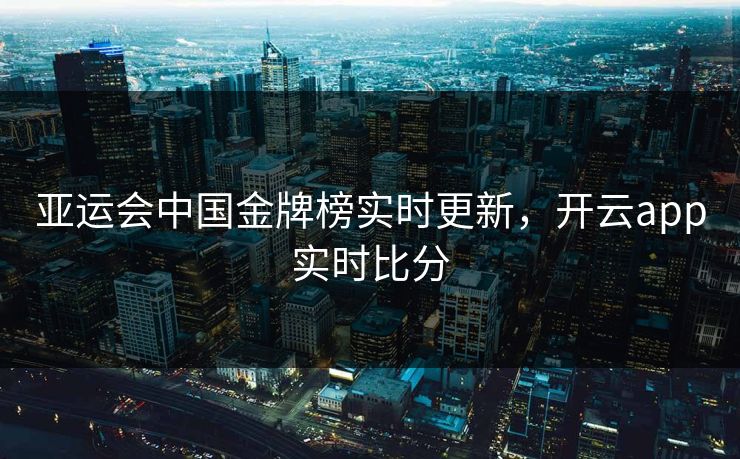 亚运会中国金牌榜实时更新,开云app实时比分 亚运会中国金牌榜实时更新,开云app实时比分