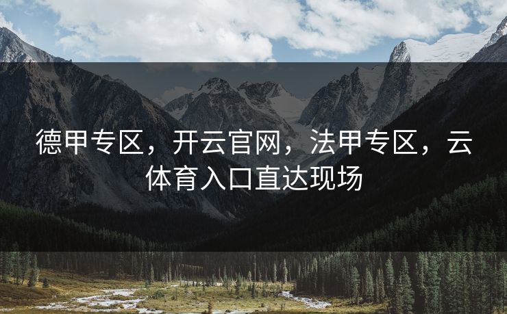 德甲专区,开云官网,法甲专区,云体育入口直达现场 德甲专区,开云官网,法甲专区,云体育入口直达现场