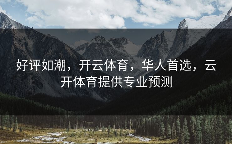 好评如潮，开云体育，华人首选，云开体育提供专业预测
