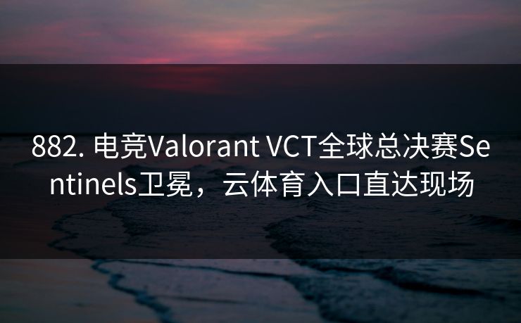 882. 电竞Valorant VCT全球总决赛Sentinels卫冕，云体育入口直达现场