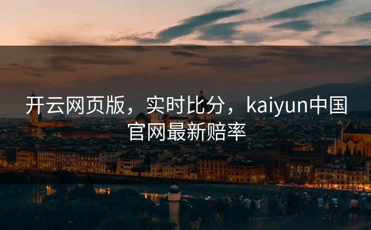 开云网页版，实时比分，kaiyun中国官网最新赔率
