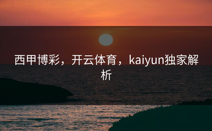 西甲博彩,开云体育,kaiyun独家解析 西甲博彩,开云体育,kaiyun独家解析