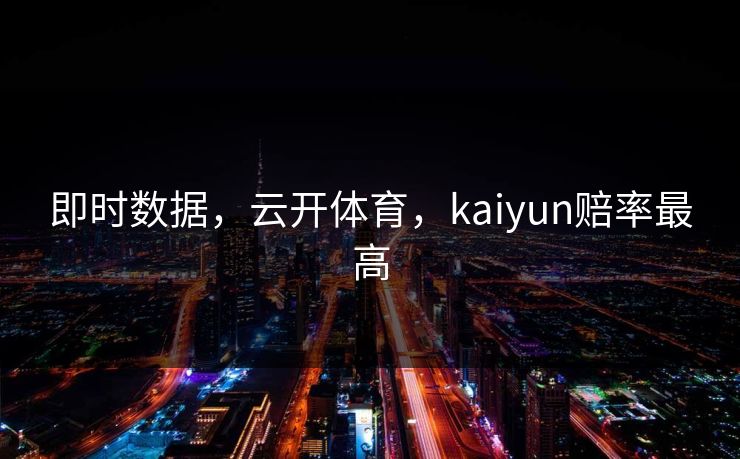 即时数据,云开体育,kaiyun赔率最高 即时数据,云开体育,kaiyun赔率最高