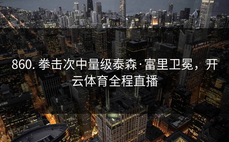 860. 拳击次中量级泰森·富里卫冕，开云体育全程直播