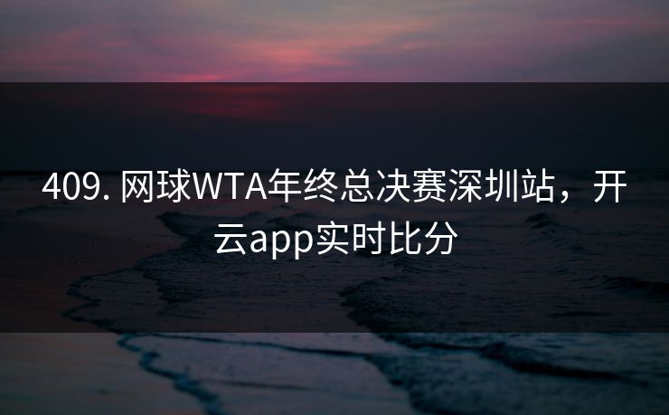 409. 网球WTA年终总决赛深圳站，开云app实时比分