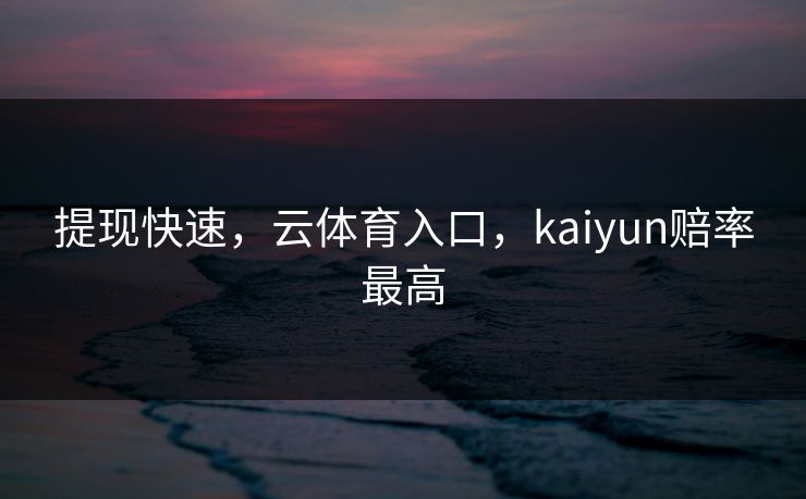 提现快速，云体育入口，kaiyun赔率最高