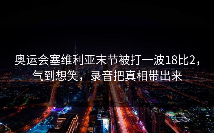 奥运会塞维利亚末节被打一波18比2，气到想笑，录音把真相带出来