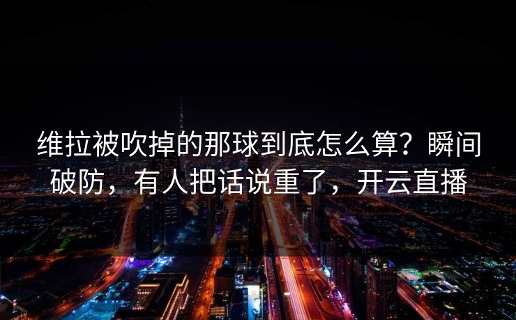 维拉被吹掉的那球到底怎么算？瞬间破防，有人把话说重了，开云直播