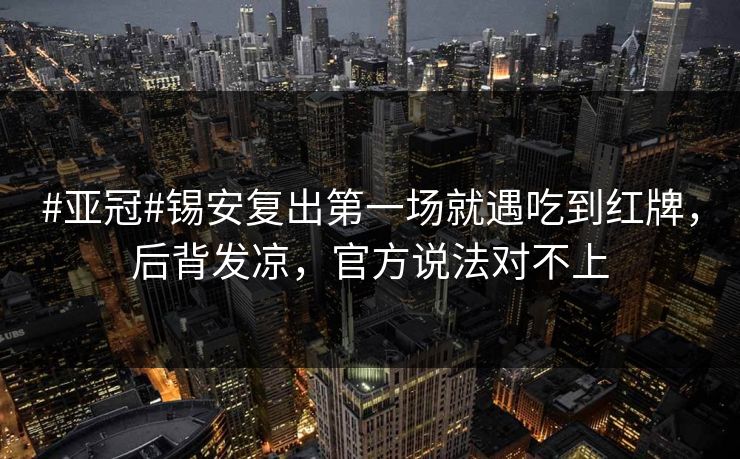#亚冠#锡安复出第一场就遇吃到红牌，后背发凉，官方说法对不上