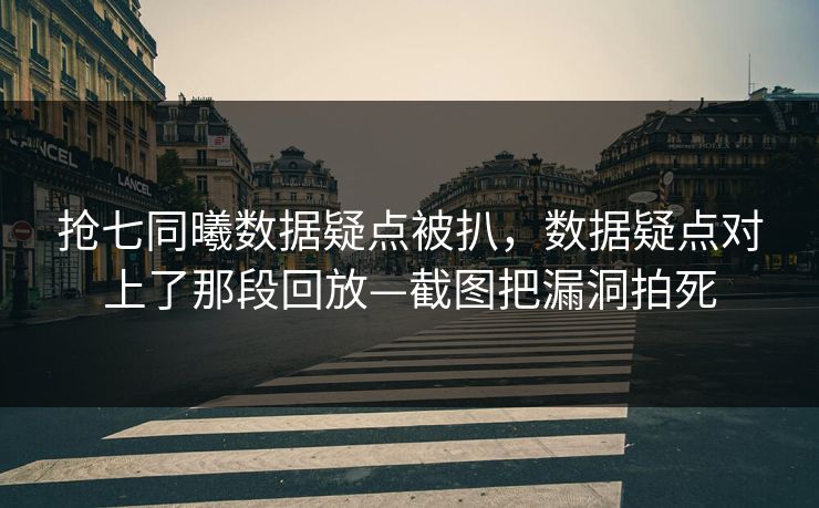 抢七同曦数据疑点被扒,数据疑点对上了那段回放—截图把漏洞拍死 抢七同曦数据疑点被扒,数据疑点对上了那段回放—截图把漏洞拍死