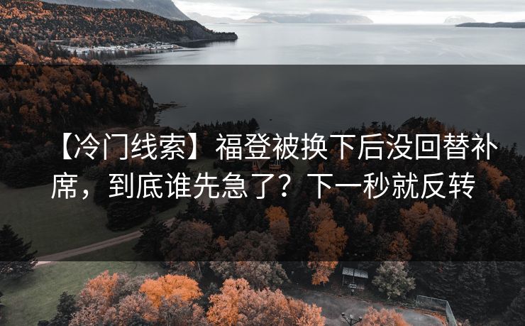 【冷门线索】福登被换下后没回替补席，到底谁先急了？下一秒就反转