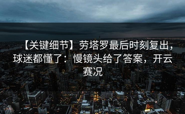 【关键细节】劳塔罗最后时刻复出，球迷都懂了：慢镜头给了答案，开云赛况