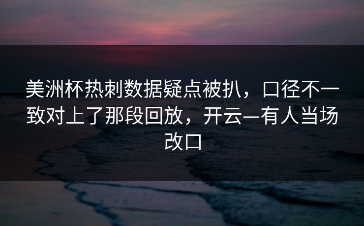 美洲杯热刺数据疑点被扒，口径不一致对上了那段回放，开云—有人当场改口