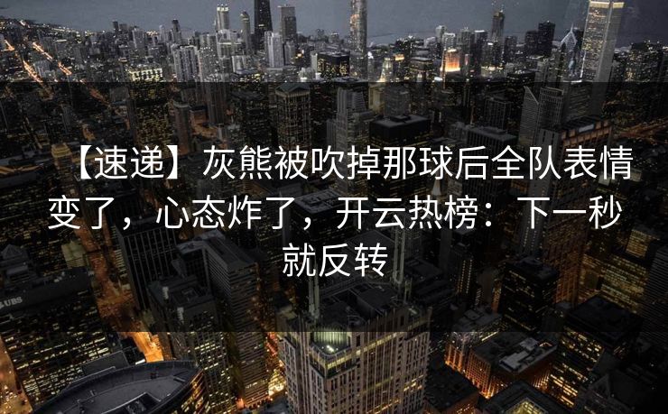 【速递】灰熊被吹掉那球后全队表情变了，心态炸了，开云热榜：下一秒就反转