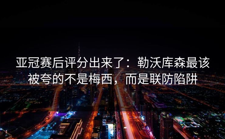 亚冠赛后评分出来了:勒沃库森最该被夸的不是梅西,而是联防陷阱 亚冠赛后评分出来了:勒沃库森最该被夸的不是梅西,而是联防陷阱