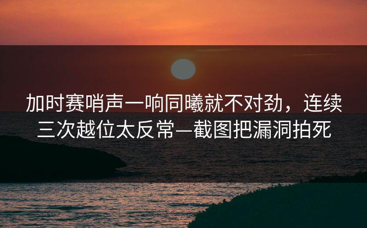 加时赛哨声一响同曦就不对劲，连续三次越位太反常—截图把漏洞拍死
