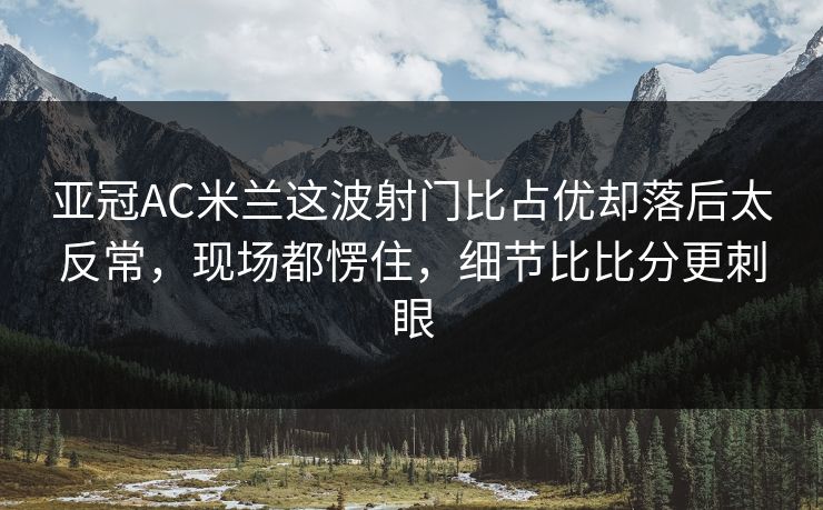 亚冠AC米兰这波射门比占优却落后太反常,现场都愣住,细节比比分更刺眼 亚冠AC米兰这波射门比占优却落后太反常,现场都愣住,细节比比分更刺眼