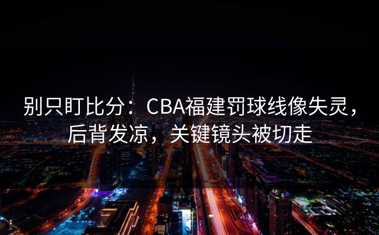 别只盯比分:CBA福建罚球线像失灵,后背发凉,关键镜头被切走 别只盯比分:CBA福建罚球线像失灵,后背发凉,关键镜头被切走