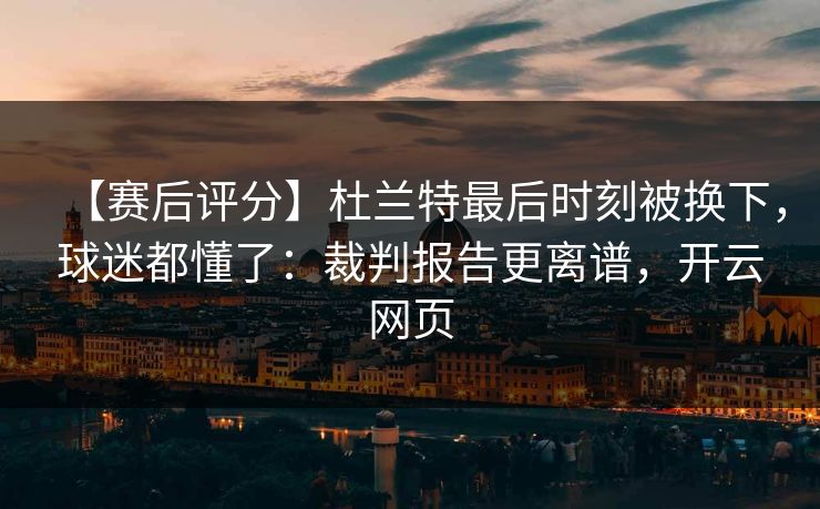 【赛后评分】杜兰特最后时刻被换下,球迷都懂了:裁判报告更离谱,开云网页 【赛后评分】杜兰特最后时刻被换下,球迷都懂了:裁判报告更离谱,开云网页